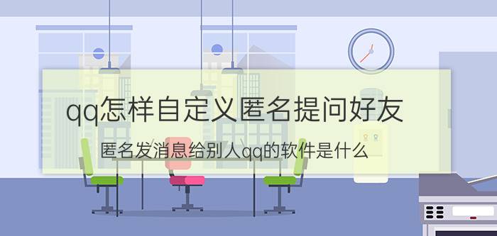 qq怎样自定义匿名提问好友 匿名发消息给别人qq的软件是什么？